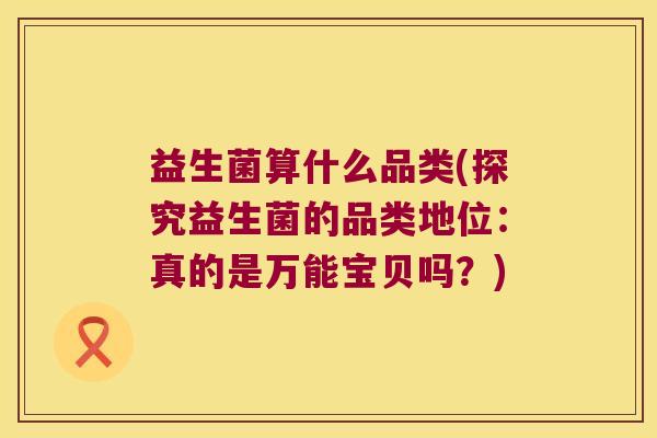 益生菌算什么品类(探究益生菌的品类地位:真的是万能宝贝吗?) 益生菌算什么品类(探究益生菌的品类地位:真的是万能宝贝吗?)