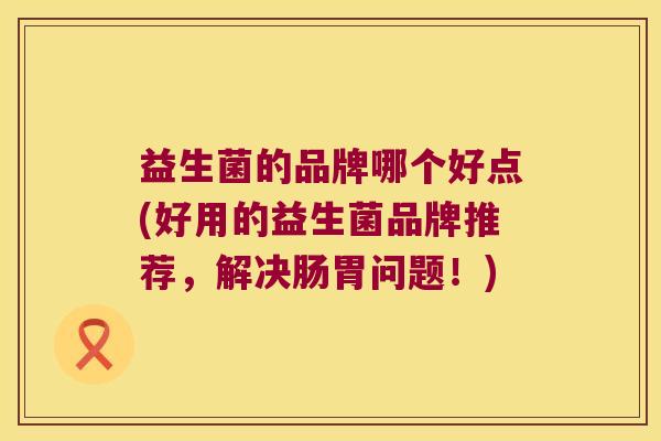 益生菌的品牌哪个好点(好用的益生菌品牌推荐，解决肠胃问题！)
