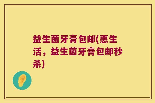 益生菌牙膏包邮(惠生活，益生菌牙膏包邮秒杀)