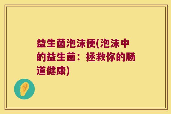 益生菌泡沫便(泡沫中的益生菌：拯救你的肠道健康)