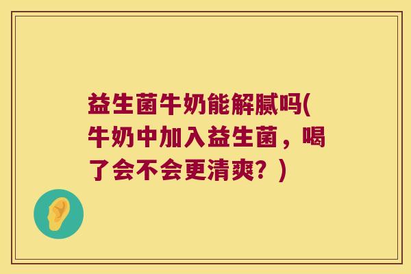 益生菌牛奶能解腻吗(牛奶中加入益生菌，喝了会不会更清爽？)