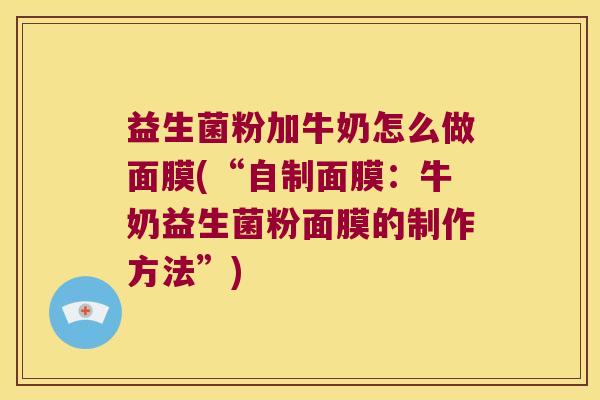 益生菌粉加牛奶怎么做面膜(“自制面膜：牛奶益生菌粉面膜的制作方法”)