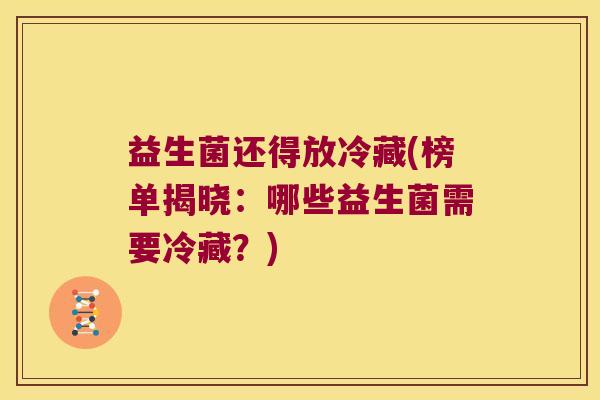 益生菌还得放冷藏(榜单揭晓：哪些益生菌需要冷藏？)