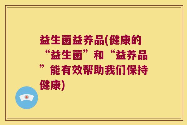 益生菌益养品(健康的“益生菌”和“益养品”能有效帮助我们保持健康) 益生菌益养品(健康的“益生菌”和“益养品”能有效帮助我们保持健康)