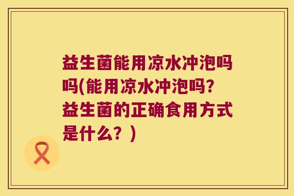 益生菌能用凉水冲泡吗吗(能用凉水冲泡吗？益生菌的正确食用方式是什么？)