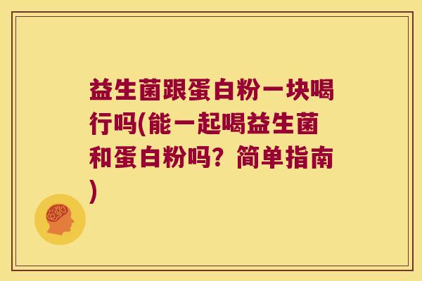 益生菌跟蛋白粉一块喝行吗(能一起喝益生菌和蛋白粉吗？简单指南)
