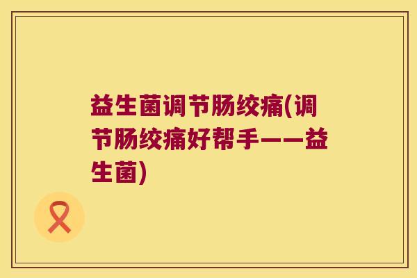 益生菌调节肠绞痛(调节肠绞痛好帮手——益生菌) 益生菌调节肠绞痛(调节肠绞痛好帮手——益生菌)