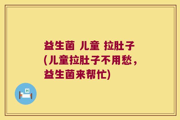 益生菌 儿童 拉肚子(儿童拉肚子不用愁,益生菌来帮忙) 益生菌 儿童 拉肚子(儿童拉肚子不用愁,益生菌来帮忙)