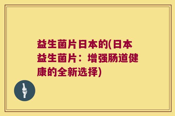 益生菌片日本的(日本益生菌片：增强肠道健康的全新选择)