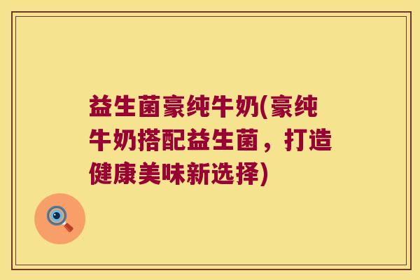 益生菌豪纯牛奶(豪纯牛奶搭配益生菌,打造健康美味新选择) 益生菌豪纯牛奶(豪纯牛奶搭配益生菌,打造健康美味新选择)