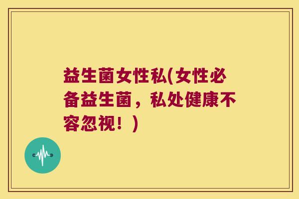 益生菌女性私(女性必备益生菌，私处健康不容忽视！)