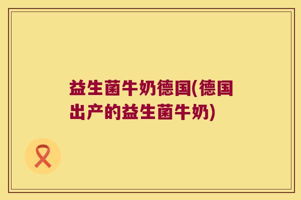 益生菌牛奶德国(德国出产的益生菌牛奶)
