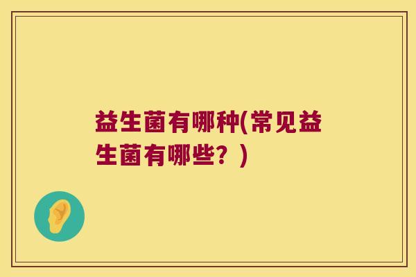 益生菌有哪种(常见益生菌有哪些?) 益生菌有哪种(常见益生菌有哪些?)