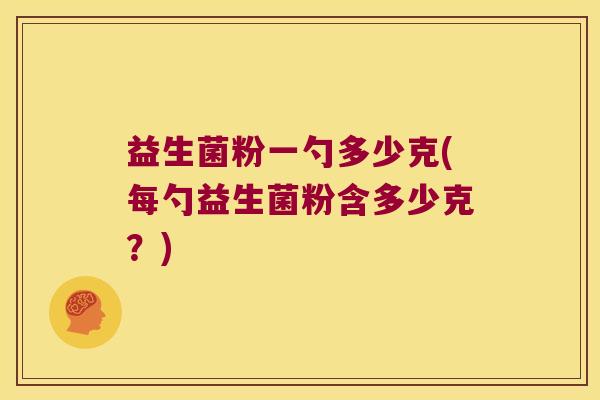 益生菌粉一勺多少克(每勺益生菌粉含多少克?) 益生菌粉一勺多少克(每勺益生菌粉含多少克?)