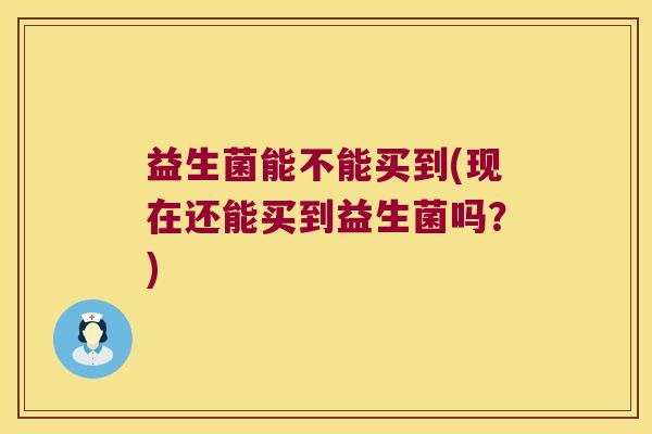 益生菌能不能买到(现在还能买到益生菌吗?) 益生菌能不能买到(现在还能买到益生菌吗?)