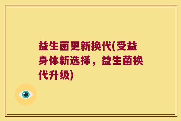 益生菌更新换代(受益身体新选择，益生菌换代升级)