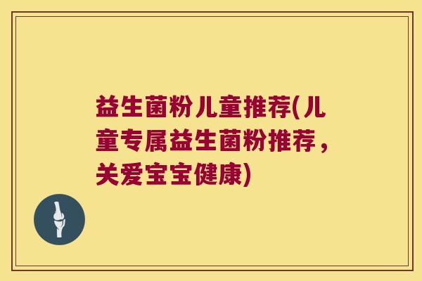 益生菌粉儿童推荐(儿童专属益生菌粉推荐，关爱宝宝健康)