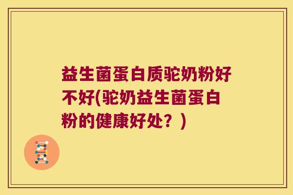 益生菌蛋白质驼奶粉好不好(驼奶益生菌蛋白粉的健康好处？)