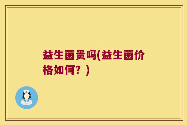 益生菌贵吗(益生菌价格如何？)