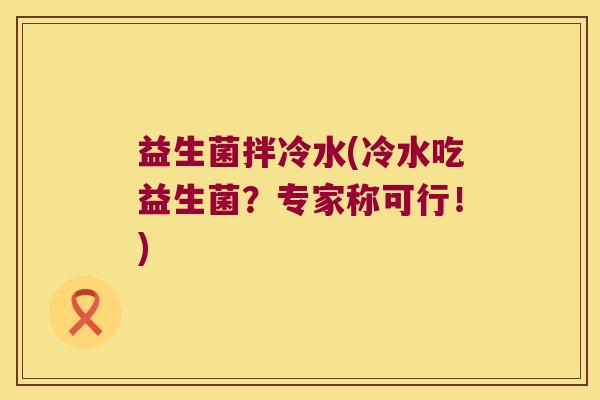 益生菌拌冷水(冷水吃益生菌？专家称可行！)