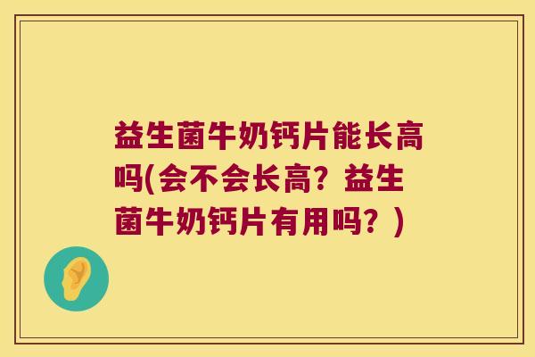 益生菌牛奶钙片能长高吗(会不会长高？益生菌牛奶钙片有用吗？)