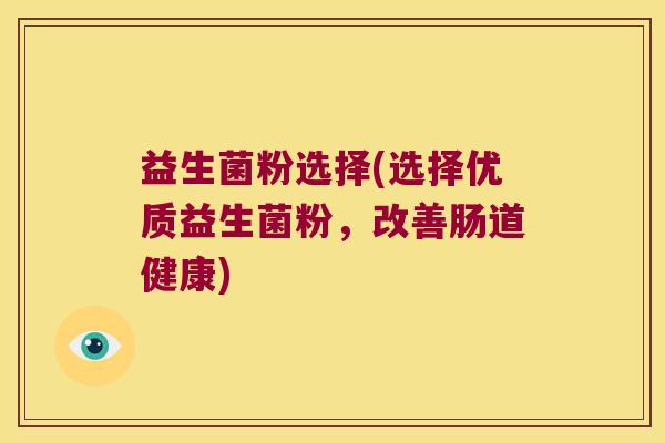 益生菌粉选择(选择优质益生菌粉，改善肠道健康)