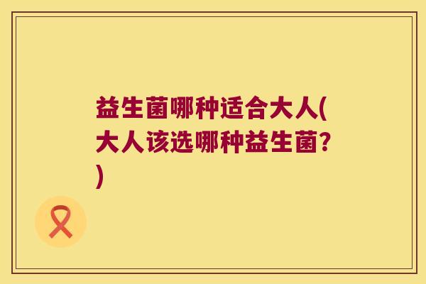 益生菌哪种适合大人(大人该选哪种益生菌?) 益生菌哪种适合大人(大人该选哪种益生菌?)
