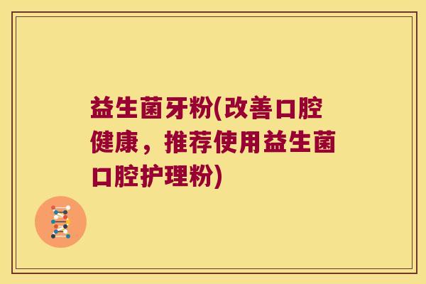 益生菌牙粉(改善口腔健康，推荐使用益生菌口腔护理粉)