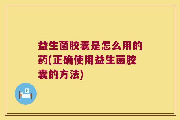 益生菌胶囊是怎么用的药(正确使用益生菌胶囊的方法) 益生菌胶囊是怎么用的药(正确使用益生菌胶囊的方法)