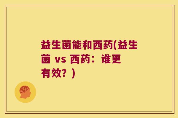 益生菌能和西药(益生菌 vs 西药：谁更有效？)