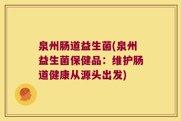 泉州肠道益生菌(泉州益生菌保健品：维护肠道健康从源头出发)