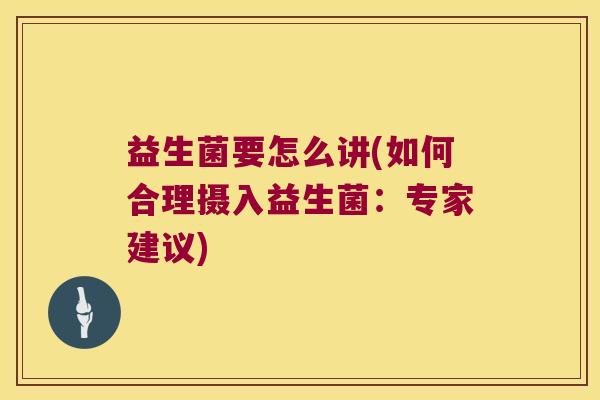 益生菌要怎么讲(如何合理摄入益生菌:专家建议) 益生菌要怎么讲(如何合理摄入益生菌:专家建议)
