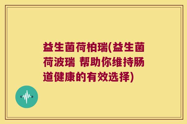 益生菌荷柏瑞(益生菌荷波瑞 帮助你维持肠道健康的有效选择) 益生菌荷柏瑞(益生菌荷波瑞 帮助你维持肠道健康的有效选择)