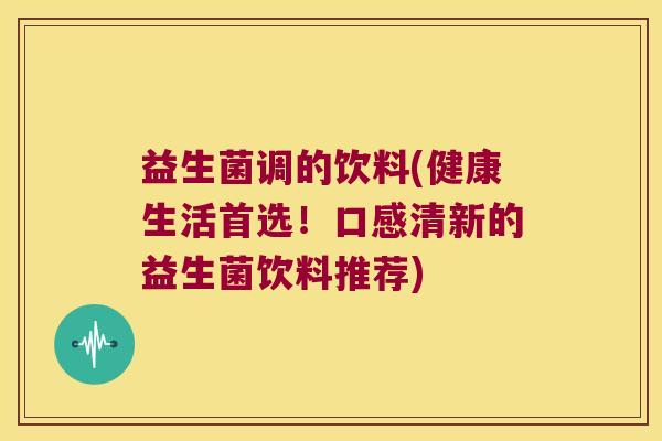益生菌调的饮料(健康生活首选！口感清新的益生菌饮料推荐)