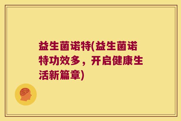 益生菌诺特(益生菌诺特功效多，开启健康生活新篇章)