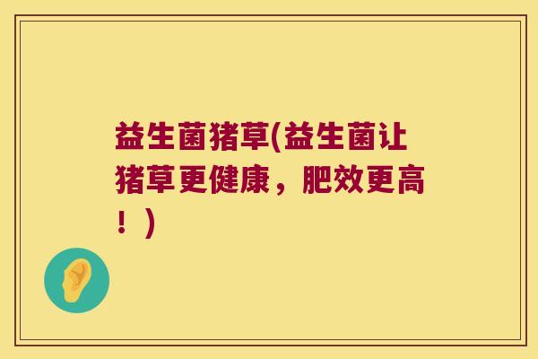 益生菌猪草(益生菌让猪草更健康,肥效更高!) 益生菌猪草(益生菌让猪草更健康,肥效更高!)