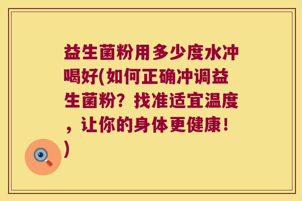 益生菌粉用多少度水冲喝好(如何正确冲调益生菌粉？找准适宜温度，让你的身体更健康！)