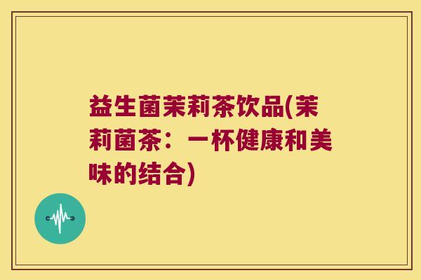 益生菌茉莉茶饮品(茉莉菌茶：一杯健康和美味的结合)
