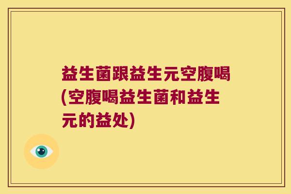 益生菌跟益生元空腹喝(空腹喝益生菌和益生元的益处)