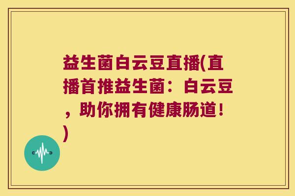 益生菌白云豆直播(直播首推益生菌：白云豆，助你拥有健康肠道！)