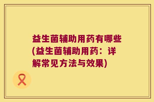 益生菌辅助用药有哪些(益生菌辅助用药：详解常见方法与效果)