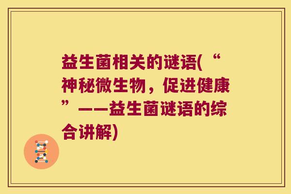 益生菌相关的谜语(“神秘微生物,促进健康”——益生菌谜语的综合讲解) 益生菌相关的谜语(“神秘微生物,促进健康”——益生菌谜语的综合讲解)
