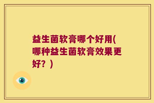 益生菌软膏哪个好用(哪种益生菌软膏效果更好？)