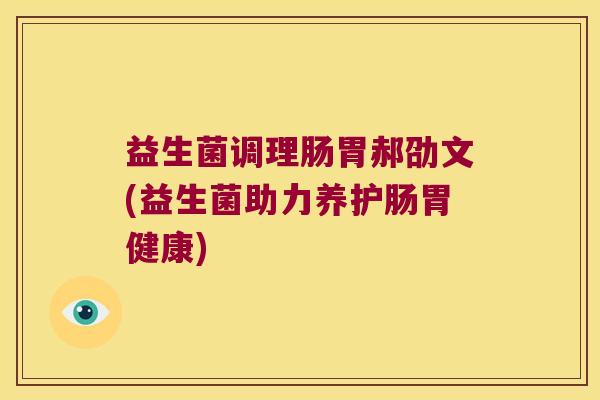 益生菌调理肠胃郝劭文(益生菌助力养护肠胃健康)