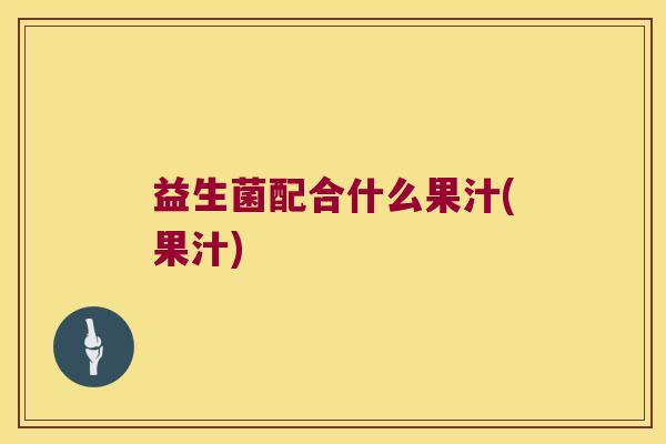 益生菌配合什么果汁(果汁)