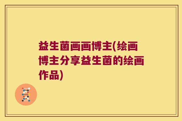 益生菌画画博主(绘画博主分享益生菌的绘画作品)