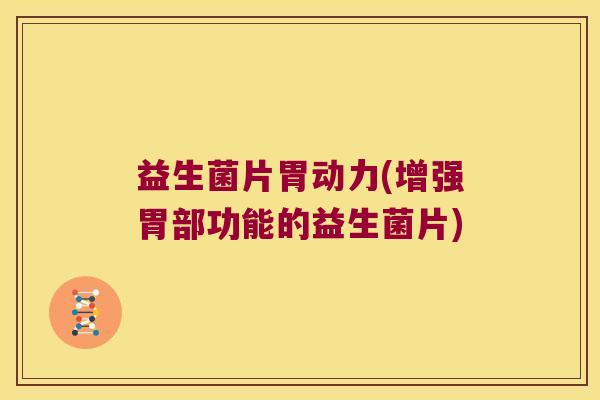 益生菌片胃动力(增强胃部功能的益生菌片) 益生菌片胃动力(增强胃部功能的益生菌片)