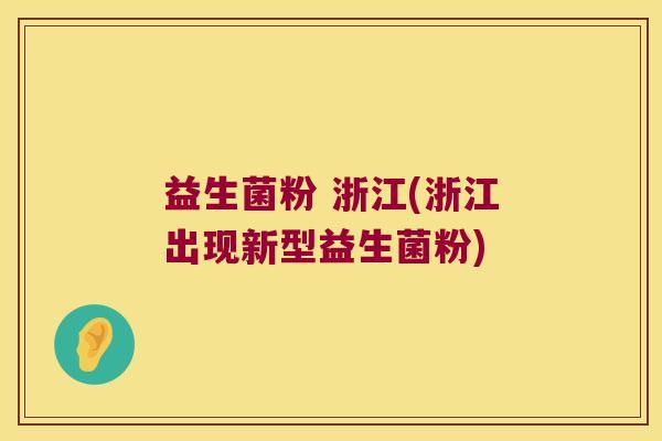 益生菌粉 浙江(浙江出现新型益生菌粉) 益生菌粉 浙江(浙江出现新型益生菌粉)