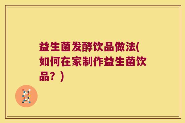 益生菌发酵饮品做法(如何在家制作益生菌饮品?) 益生菌发酵饮品做法(如何在家制作益生菌饮品?)