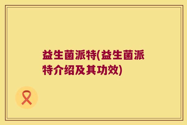 益生菌派特(益生菌派特介绍及其功效)